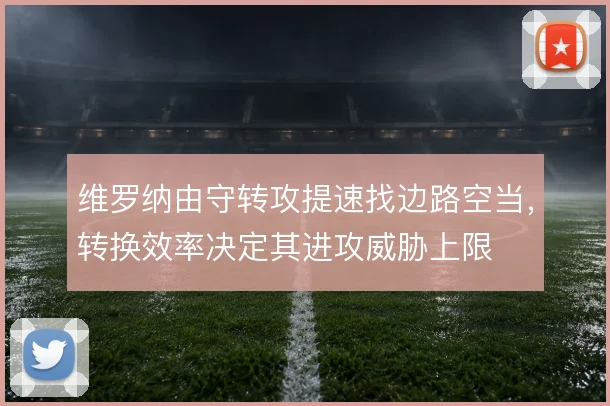 维罗纳由守转攻提速找边路空当,转换效率决定其进攻威胁上限