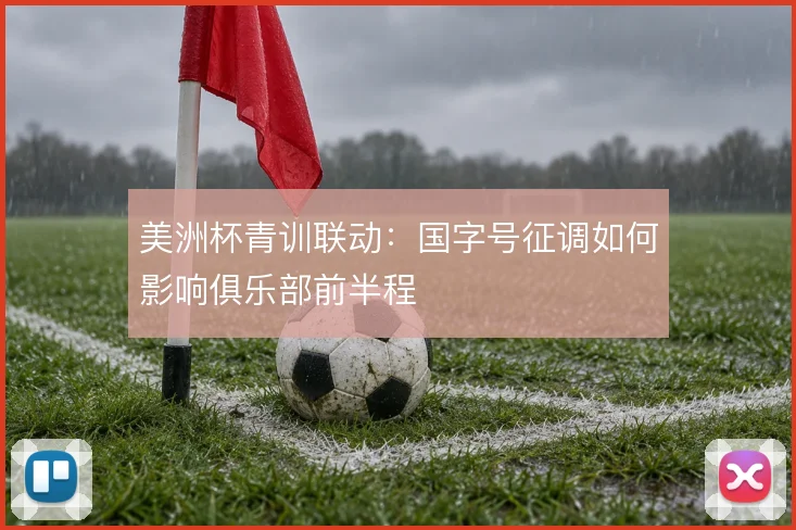 美洲杯青训联动:国字号征调如何影响俱乐部前半程