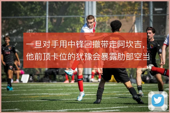 一旦对手用中锋回撤带走阿坎吉，他前顶卡位的犹豫会暴露肋部空当