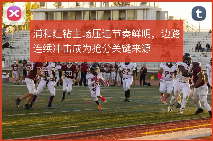 浦和红钻主场压迫节奏鲜明，边路连续冲击成为抢分关键来源