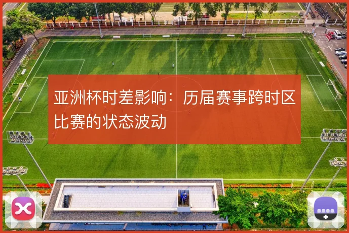 亚洲杯时差影响:历届赛事跨时区比赛的状态波动