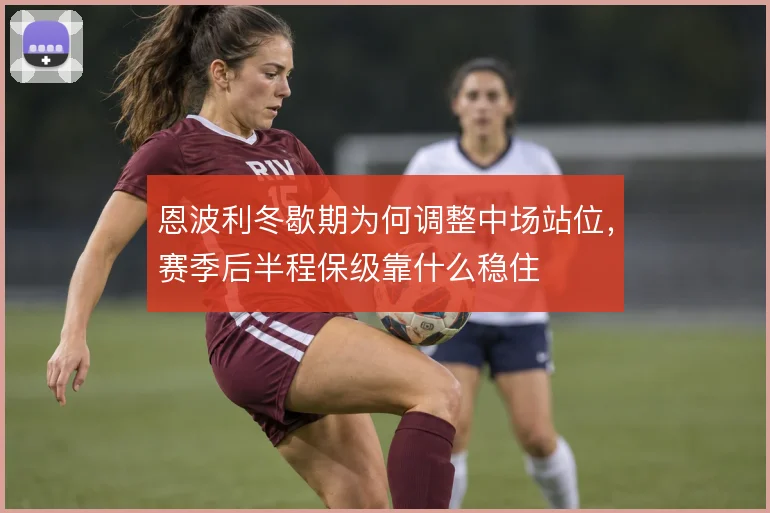 恩波利冬歇期为何调整中场站位,赛季后半程保级靠什么稳住