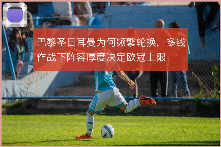 巴黎圣日耳曼为何频繁轮换，多线作战下阵容厚度决定欧冠上限