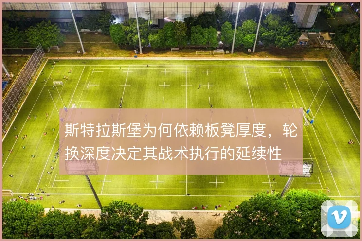 斯特拉斯堡为何依赖板凳厚度,轮换深度决定其战术执行的延续性