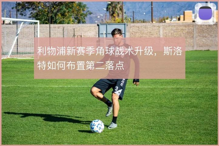 利物浦新赛季角球战术升级,斯洛特如何布置第二落点