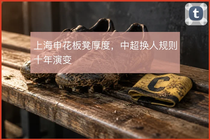 上海申花板凳厚度，中超换人规则十年演变