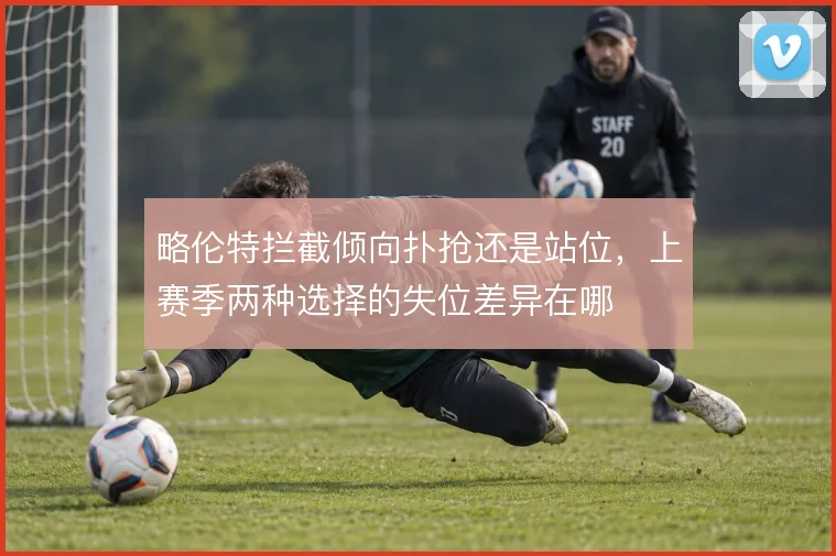 略伦特拦截倾向扑抢还是站位，上赛季两种选择的失位差异在哪