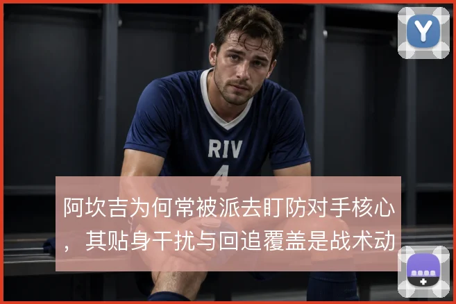 阿坎吉为何常被派去盯防对手核心，其贴身干扰与回追覆盖是战术动因
