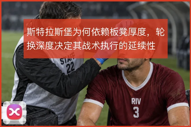 斯特拉斯堡为何依赖板凳厚度，轮换深度决定其战术执行的延续性