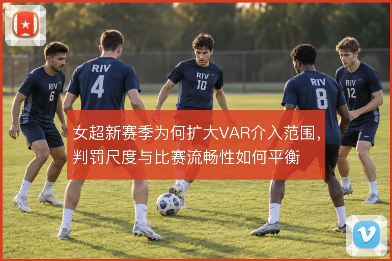 女超新赛季为何扩大VAR介入范围,判罚尺度与比赛流畅性如何平衡