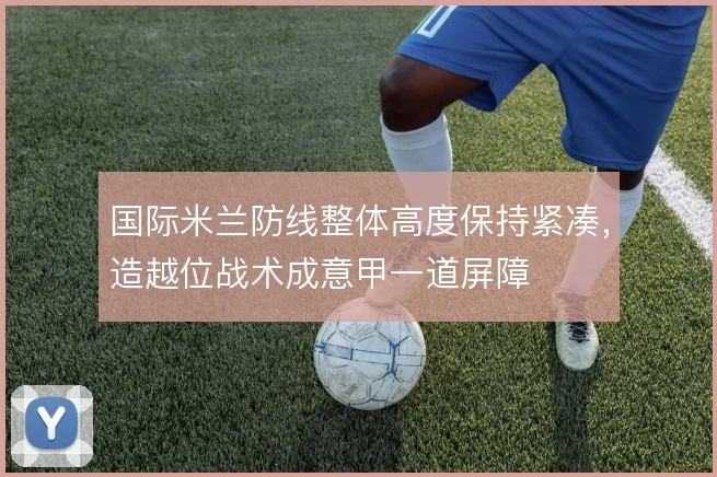 国际米兰防线整体高度保持紧凑,造越位战术成意甲一道屏障