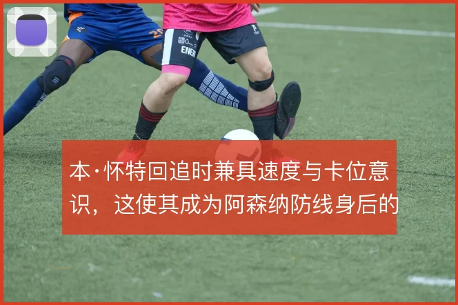 本·怀特回追时兼具速度与卡位意识，这使其成为阿森纳防线身后的保险栓