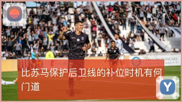 比苏马保护后卫线的补位时机有何门道