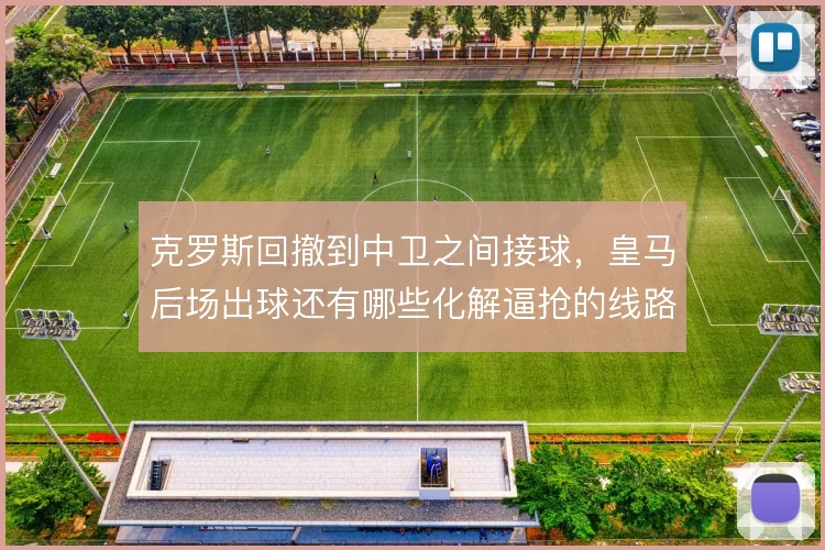 克罗斯回撤到中卫之间接球，皇马后场出球还有哪些化解逼抢的线路