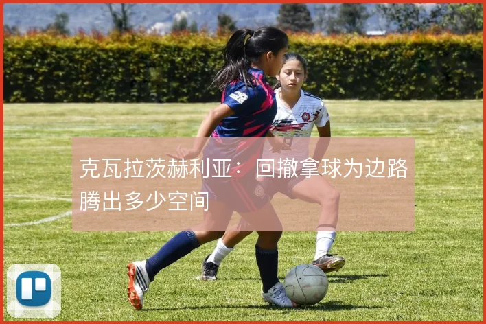 克瓦拉茨赫利亚：回撤拿球为边路腾出多少空间