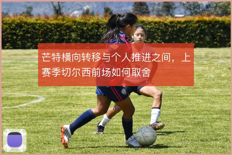 芒特横向转移与个人推进之间,上赛季切尔西前场如何取舍