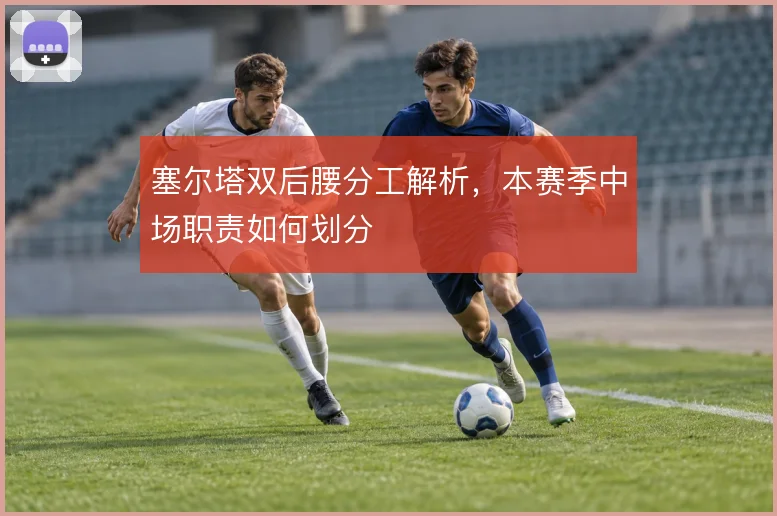 塞尔塔双后腰分工解析，本赛季中场职责如何划分