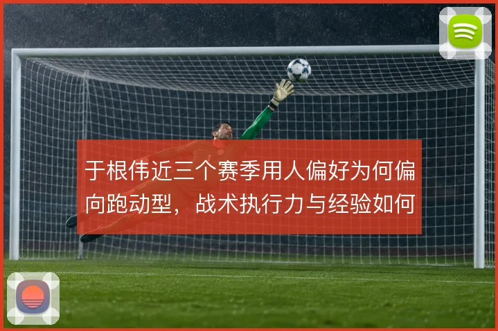 于根伟近三个赛季用人偏好为何偏向跑动型，战术执行力与经验如何取舍