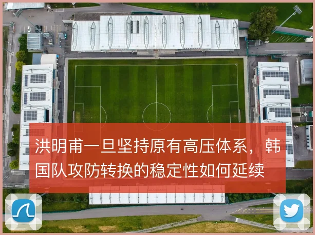 洪明甫一旦坚持原有高压体系,韩国队攻防转换的稳定性如何延续