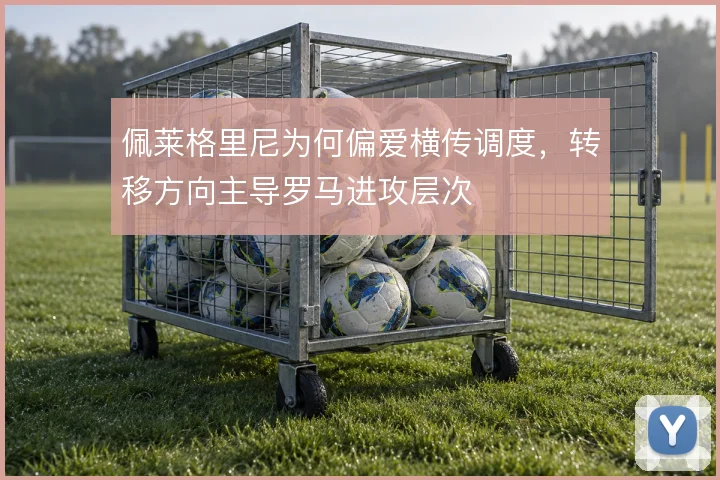 佩莱格里尼为何偏爱横传调度，转移方向主导罗马进攻层次