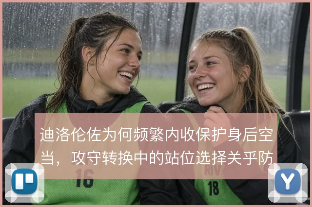 迪洛伦佐为何频繁内收保护身后空当，攻守转换中的站位选择关乎防线稳定