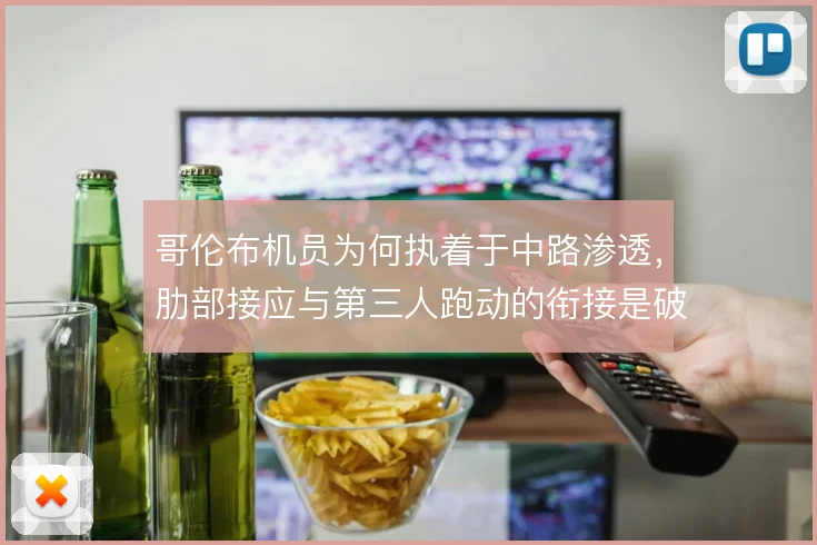 哥伦布机员为何执着于中路渗透，肋部接应与第三人跑动的衔接是破局关键