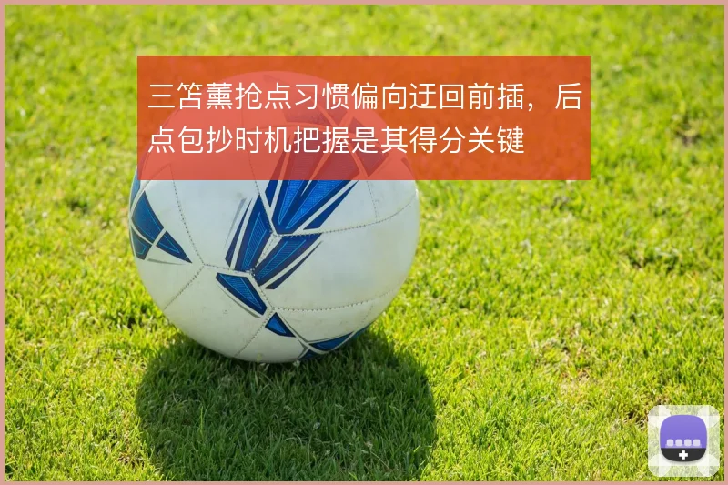 三笘薰抢点习惯偏向迂回前插,后点包抄时机把握是其得分关键