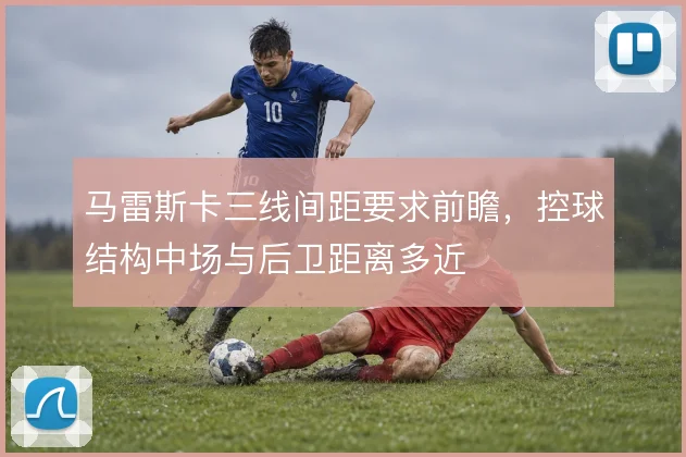 马雷斯卡三线间距要求前瞻,控球结构中场与后卫距离多近