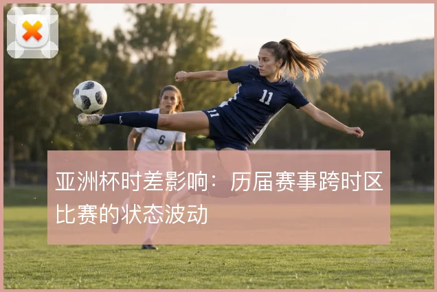 亚洲杯时差影响：历届赛事跨时区比赛的状态波动